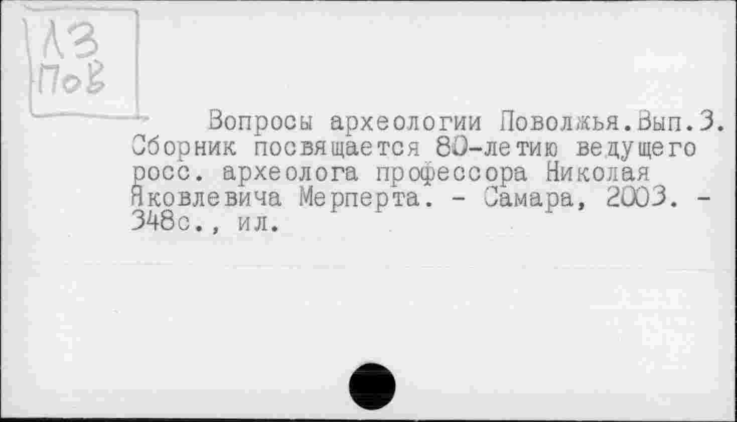 ﻿Вопросы археологии Поволжья.Вып.3. Сборник посвящается 81)-летию ведущего росс, археолога профессора Николая Яковлевича Мерперта. - Самара, 2Û03. -348с., ил.